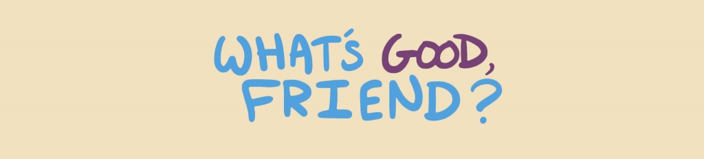 What's Good, Friend?