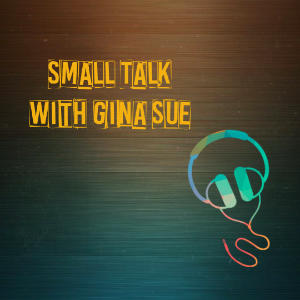 Small Talk With Gina Sue’s Podcast