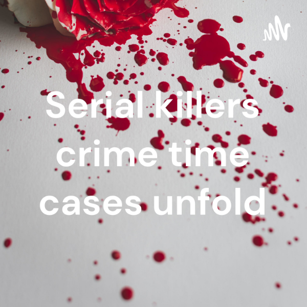 Serial killers crime time cases unfold Listen to Podcasts On Demand