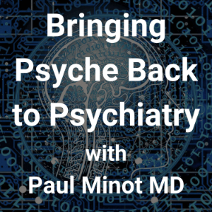 Bringing Psyche Back to Psychiatry with Paul Minot MD