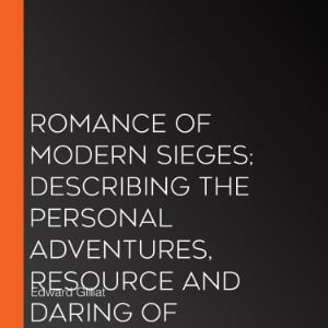 Romance Of Modern Sieges; Describing The Personal Adventures, Resource And Daring of Besiegers and Besieged In All Parts Of The World