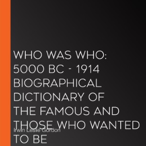 Who Was Who: 5000 BC - 1914 Biographical Dictionary of the Famous and Those Who Wanted to Be
