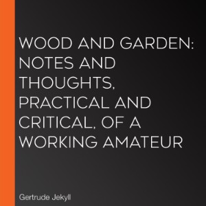Wood and Garden: Notes and Thoughts, Practical and Critical, of a Working Amateur