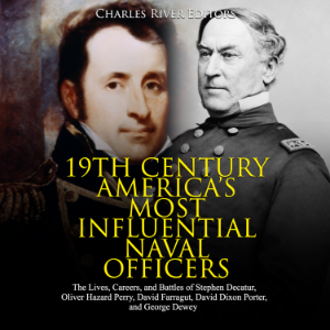 19th Century America’s Most Influential Naval Officers: The Lives, Careers, and Battles of Stephen Decatur, Oliver Hazard Perry, David Farragut, David Dixon Porter, and George Dewey