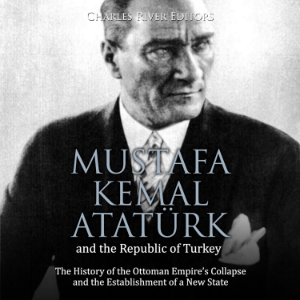 Mustafa Kemal Atatürk and the Republic of Turkey: The History of the Ottoman Empire’s Collapse and the Establishment of a New State
