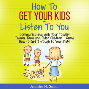 How To Get Your Kids To Listen To You - Communicating with Your Toddler, Tween, Teen and Older Children – Know How to Get Through to Your Kids