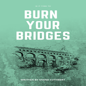 IS IT TIME TO BURN YOUR BRIDGES
