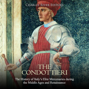 The Condottieri: The History of Italy’s Elite Mercenaries during the Middle Ages and Renaissance