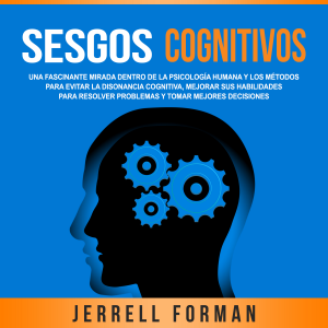 Sesgos Cognitivos: Una Fascinante Mirada dentro de la Psicología Humana y los Métodos para Evitar la Disonancia Cognitiva, Mejorar sus Habilidades para Resolver Problemas y Tomar Mejores Decisiones