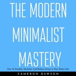 THE MODERN MINIMALIST MASTERY : How To Simplify, Declutter And Reduce Stress In Your Daily Life!