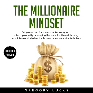 THE MILLIONAIRE MINDSET : SET YOURSELF UP FOR SUCCESS, MAKE MONEY AND ATTRACT PROSPERITY DEVELOPING THE SAME HABITS AND THINKING OF MILLIONAIRES INCLUDING THE FAMOUS MIRACLE MORNING TECHNIQUE