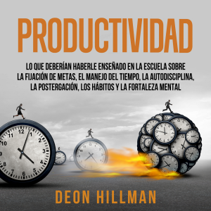 Productividad: Lo que deberían haberle enseñado en la escuela sobre la fijación de metas, el manejo del tiempo, la autodisciplina, la postergación, los hábitos y la fortaleza mental