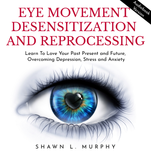 Eye Movement Desensitization and Reprocessing: Learn To Love Your Past Present and Future, Overcoming Depression, Stress and Anxiety