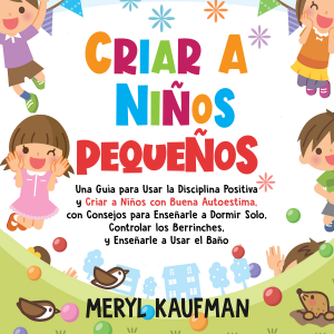 Criar a niños pequeños: Una guía para usar la disciplina positiva y criar a niños con buena autoestima, con consejos para enseñarle a dormir solo, controlar los berrinches, y enseñarle a usar el baño