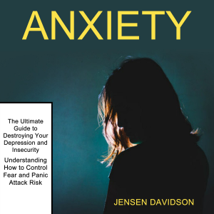 Anxiety: The Ultimate Guide to Destroying Your Depression and Insecurity (Understanding How to Control Fear and Panic Attack Risk)