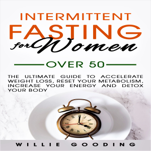 Intermittent Fasting for Women over 50: The Ultimate Guide to Accelerate Weight Loss, Reset Your Metabolism, Increase Your Energy and Detox Your Body
