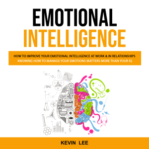 Emotional Intelligence: How to Improve Your Emotional Intelligence at Work & in Relationships (Knowing How to Manage Your Emotions Matters More Than Your Iq)