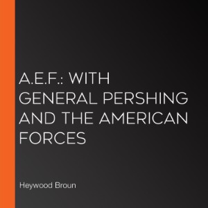 A.E.F.: With General Pershing and the American Forces