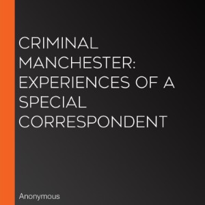 Criminal Manchester: Experiences of a Special Correspondent