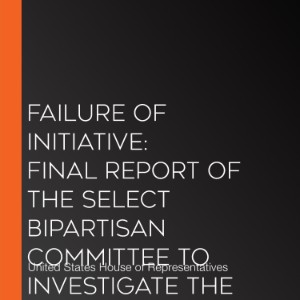 Failure of Initiative: Final Report of the Select Bipartisan Committee to Investigate the Preparation for and Response to Hurricane Katrina