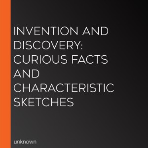 Invention And Discovery: Curious Facts And Characteristic Sketches