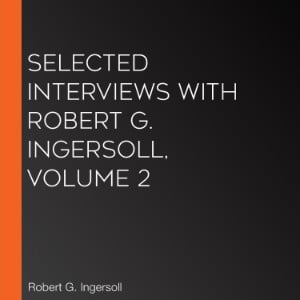 Selected Interviews with Robert G. Ingersoll, Volume 2