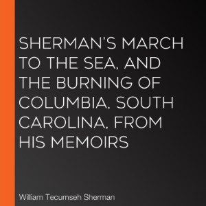 Sherman's March To The Sea, And The Burning Of Columbia, South Carolina, From His Memoirs