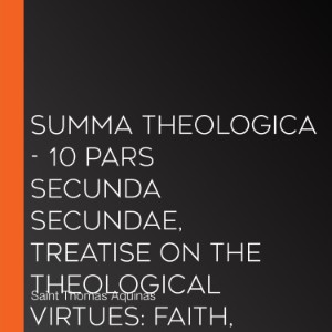 Summa Theologica - 10 Pars Secunda Secundae, Treatise on the Theological Virtues: Faith, Hope, Charity