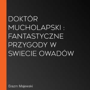 Doktór Mucholapski : fantastyczne przygody w swiecie owadów