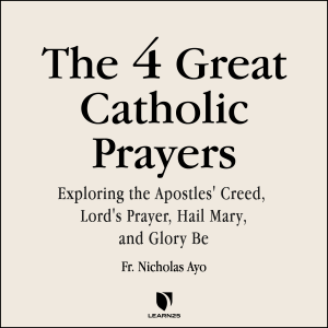 The 4 Great Prayers: Exploring the Apostles' Creed, Lord's Prayer, Hail Mary, and Glory Be