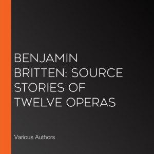 Benjamin Britten: Source Stories of Twelve Operas
