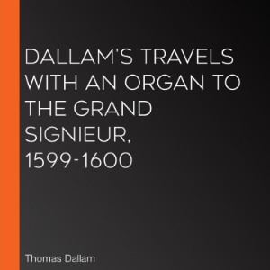 Dallam's Travels with an Organ to the Grand Signieur, 1599-1600
