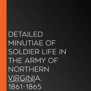 Detailed Minutiae of Soldier Life in the Army of Northern Virginia, 1861-1865