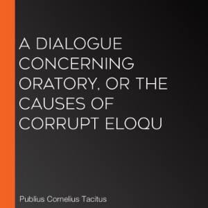 A Dialogue Concerning Oratory, or the Causes of Corrupt Eloqu