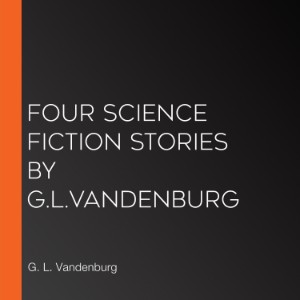 Four Science Fiction Stories by G.L.Vandenburg