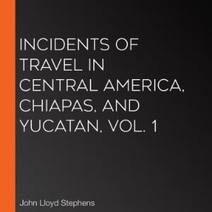 Incidents of Travel in Central America, Chiapas, and Yucatan, Vol. 1