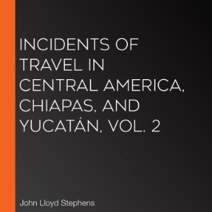 Incidents of Travel in Central America, Chiapas, and Yucatán, Vol. 2