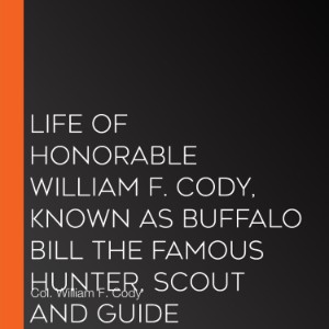 Life of Honorable William F. Cody, Known as Buffalo Bill The Famous Hunter, Scout and Guide
