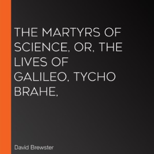 The Martyrs of Science, or, the Lives of Galileo, Tycho Brahe,
