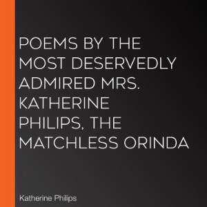 Poems by the Most Deservedly Admired Mrs. Katherine Philips, The Matchless Orinda