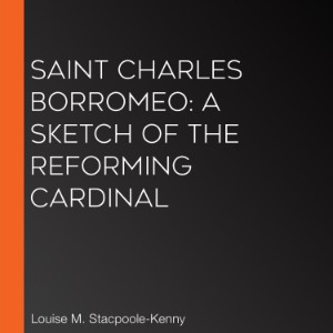 Saint Charles Borromeo: A Sketch of the Reforming Cardinal