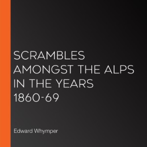 Scrambles Amongst the Alps in the Years 1860-69