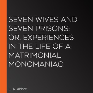 Seven Wives and Seven Prisons; Or, Experiences in the Life of a Matrimonial Monomaniac