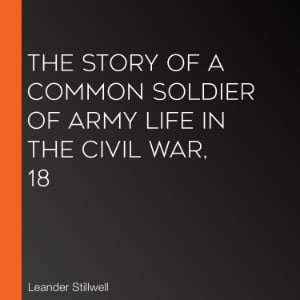 The Story of a Common Soldier of Army Life in the Civil War, 18