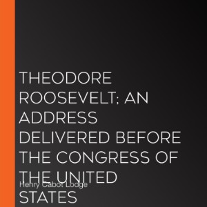 Theodore Roosevelt; An Address Delivered Before The Congress Of The United States