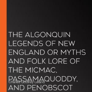 The Algonquin Legends of New England or Myths and Folk Lore of the Micmac, Passamaquoddy, and Penobscot Tribes