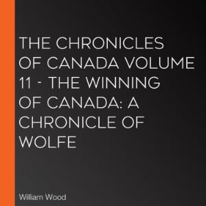 Chronicles of Canada Volume 11 - The Winning of Canada, The: a Chronicle of Wolfe