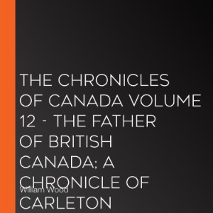 The Chronicles of Canada Volume 12 - The Father of British Canada; A Chronicle of Carleton