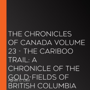 Chronicles of Canada Volume 23 - The Cariboo Trail, The: A Chronicle of the Gold-fields of British Columbia