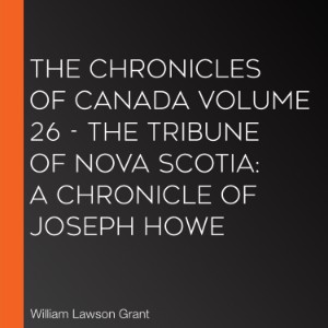 Chronicles of Canada Volume 26 - The Tribune of Nova Scotia, The: A Chronicle of Joseph Howe